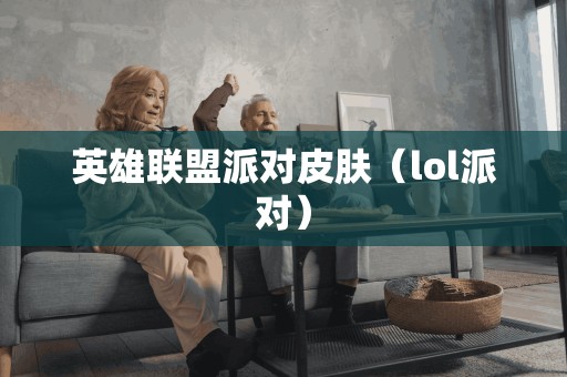 英雄联盟派对皮肤（lol派对）