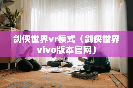 剑侠世界vr模式（剑侠世界vivo版本官网）