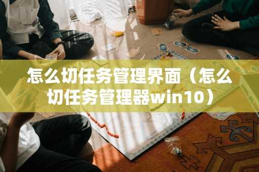 怎么切任务管理界面（怎么切任务管理器win10）