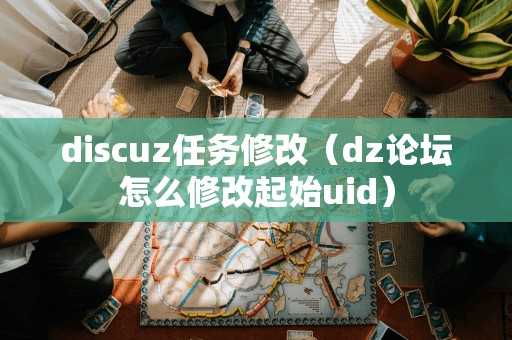 discuz任务修改（dz论坛怎么修改起始uid）