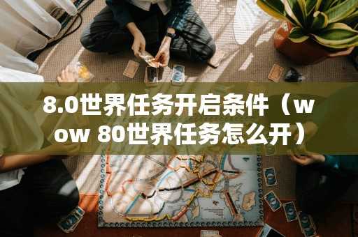 8.0世界任务开启条件（wow 80世界任务怎么开）