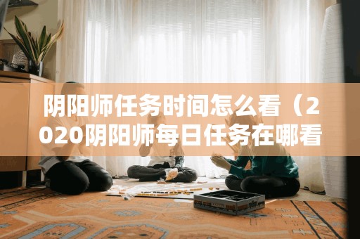 阴阳师任务时间怎么看（2020阴阳师每日任务在哪看）