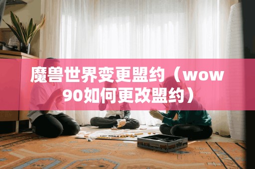 魔兽世界变更盟约（wow90如何更改盟约）