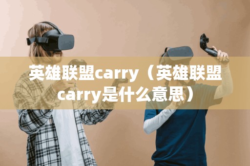 英雄联盟carry（英雄联盟carry是什么意思）