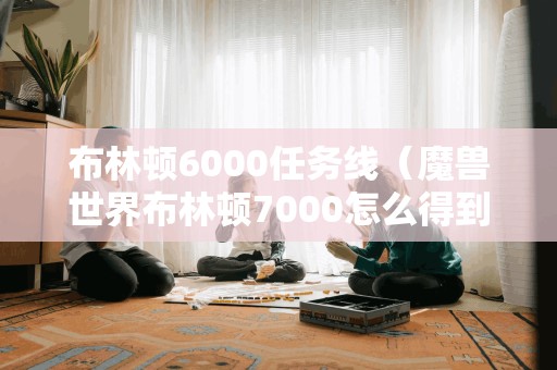 布林顿6000任务线（魔兽世界布林顿7000怎么得到）