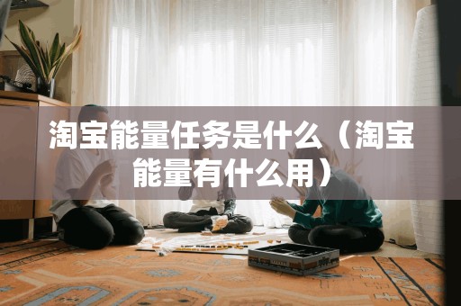 淘宝能量任务是什么（淘宝能量有什么用）