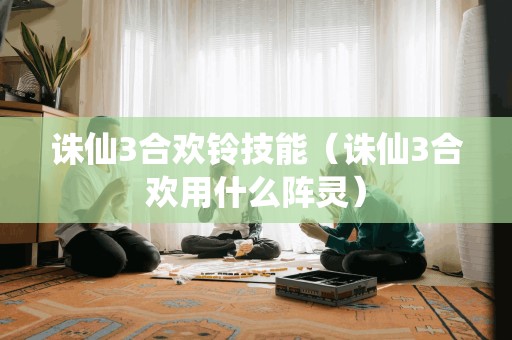 诛仙3合欢铃技能（诛仙3合欢用什么阵灵）