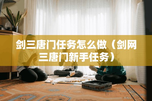 剑三唐门任务怎么做（剑网三唐门新手任务）