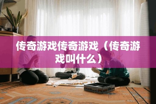 传奇游戏传奇游戏（传奇游戏叫什么）