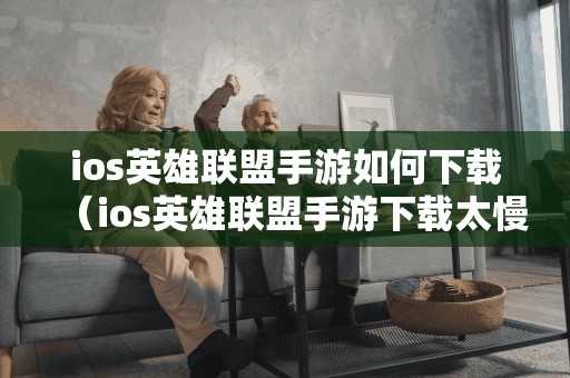 ios英雄联盟手游如何下载（ios英雄联盟手游下载太慢）