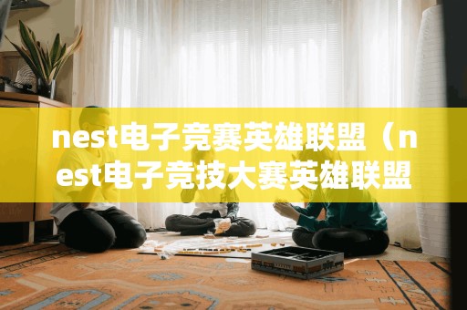 nest电子竞赛英雄联盟（nest电子竞技大赛英雄联盟）