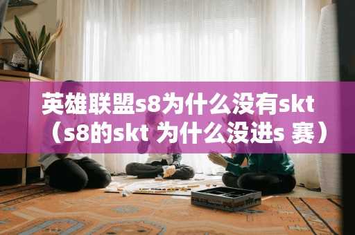 英雄联盟s8为什么没有skt（s8的skt 为什么没进s 赛）