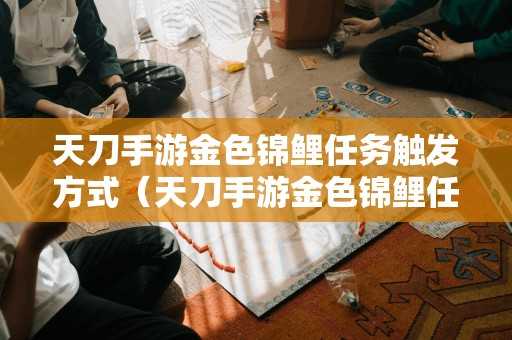 天刀手游金色锦鲤任务触发方式（天刀手游金色锦鲤任务触发方式怎么选）