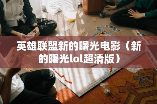 英雄联盟新的曙光电影（新的曙光lol超清版）