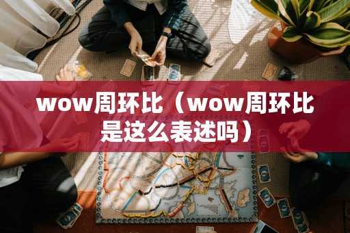 wow周环比（wow周环比是这么表述吗）