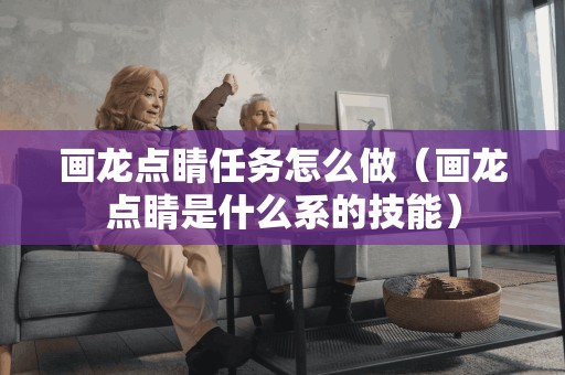 画龙点睛任务怎么做（画龙点睛是什么系的技能）