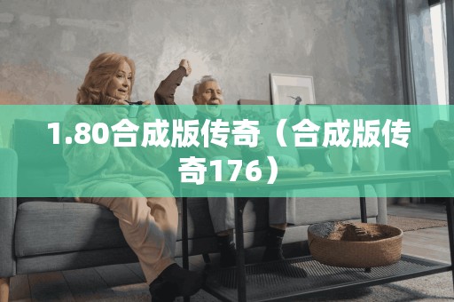 1.80合成版传奇（合成版传奇176）