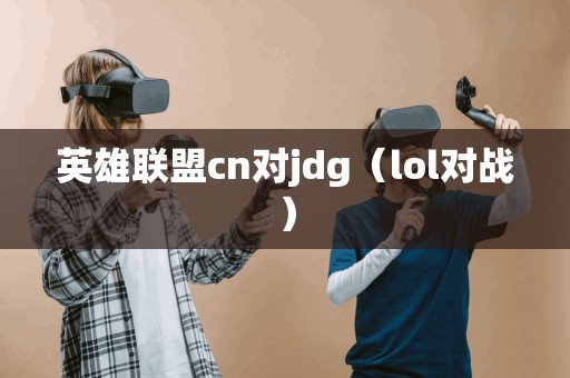 英雄联盟cn对jdg（lol对战）