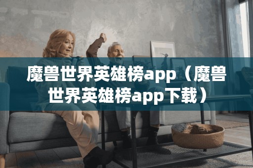 魔兽世界英雄榜app（魔兽世界英雄榜app下载）