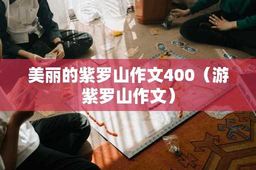 美丽的紫罗山作文400（游紫罗山作文）