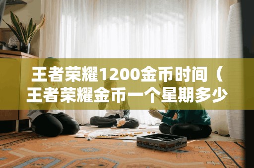 王者荣耀1200金币时间（王者荣耀金币一个星期多少）