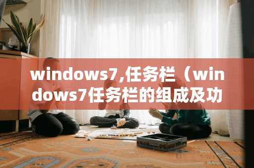 windows7,任务栏（windows7任务栏的组成及功能）