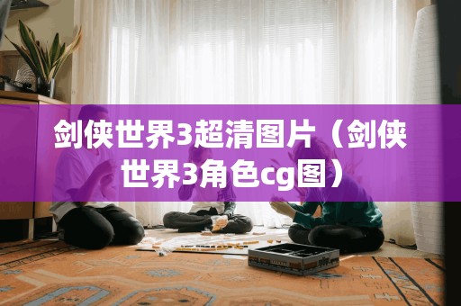 剑侠世界3超清图片（剑侠世界3角色cg图）