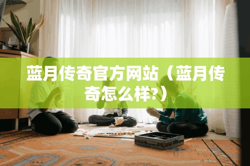 蓝月传奇官方网站（蓝月传奇怎么样?）