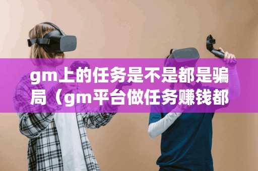 gm上的任务是不是都是骗局（gm平台做任务赚钱都是做什么）