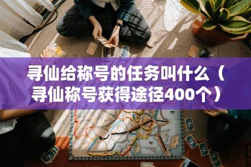 寻仙给称号的任务叫什么（寻仙称号获得途径400个）