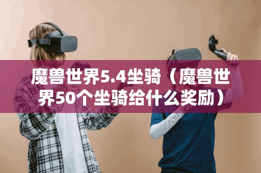 魔兽世界5.4坐骑（魔兽世界50个坐骑给什么奖励）