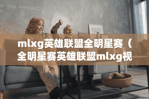 mlxg英雄联盟全明星赛（全明星赛英雄联盟mlxg视频）