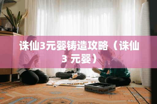 诛仙3元婴铸造攻略（诛仙3 元婴）