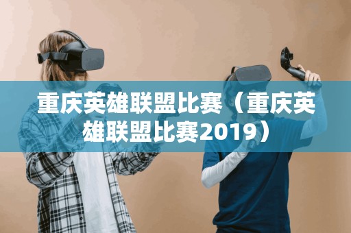 重庆英雄联盟比赛（重庆英雄联盟比赛2019）