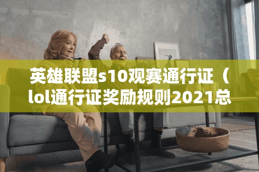 英雄联盟s10观赛通行证（lol通行证奖励规则2021总决赛）