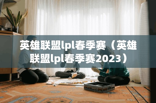 英雄联盟lpl春季赛（英雄联盟lpl春季赛2023）