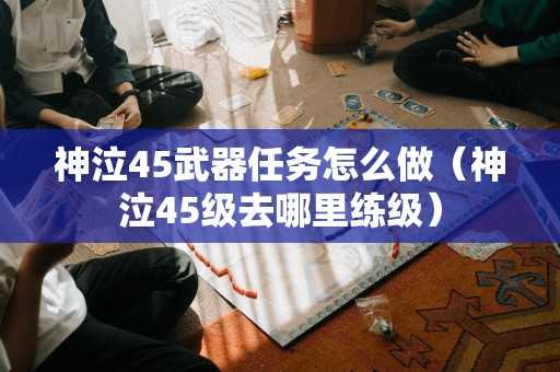 神泣45武器任务怎么做（神泣45级去哪里练级）