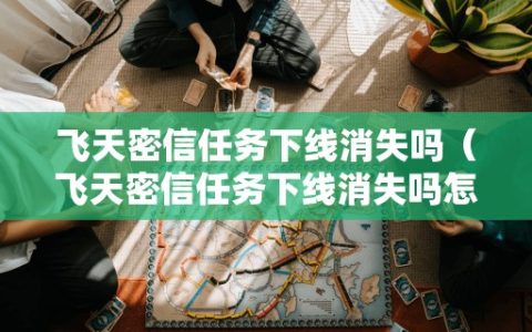 飞天密信任务下线消失吗（飞天密信任务下线消失吗怎么解锁）