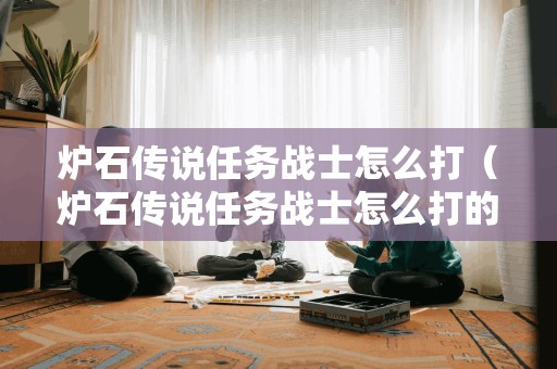 炉石传说任务战士怎么打（炉石传说任务战士怎么打的）