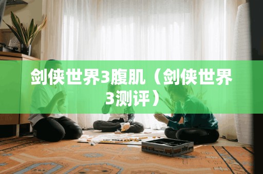 剑侠世界3腹肌（剑侠世界3测评）