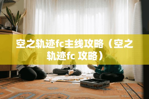 空之轨迹fc主线攻略（空之轨迹fc 攻略）