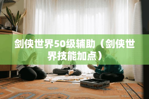 剑侠世界50级辅助（剑侠世界技能加点）