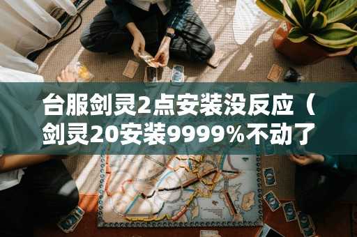 台服剑灵2点安装没反应（剑灵20安装9999%不动了）