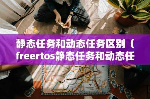 静态任务和动态任务区别（freertos静态任务和动态任务区别）