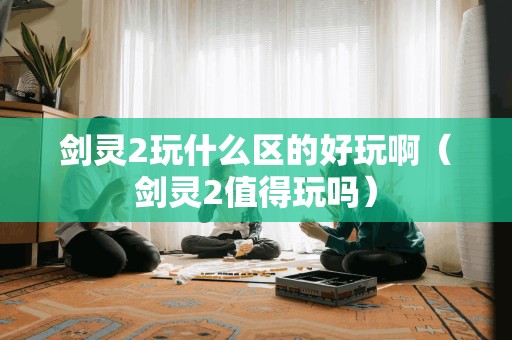 剑灵2玩什么区的好玩啊（剑灵2值得玩吗）