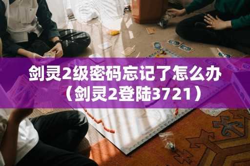 剑灵2级密码忘记了怎么办（剑灵2登陆3721）