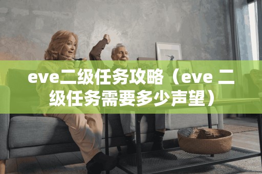 eve二级任务攻略（eve 二级任务需要多少声望）