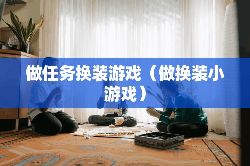 做任务换装游戏（做换装小游戏）