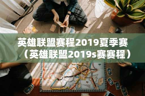 英雄联盟赛程2019夏季赛（英雄联盟2019s赛赛程）