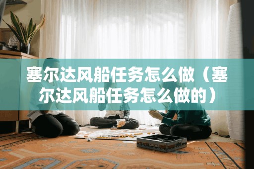 塞尔达风船任务怎么做（塞尔达风船任务怎么做的）